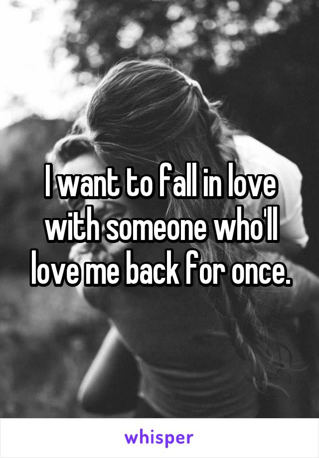 I want to fall in love with someone who'll love me back for once.