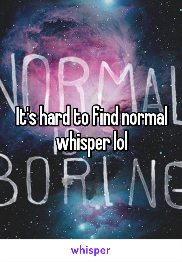 It's hard to find normal whisper lol