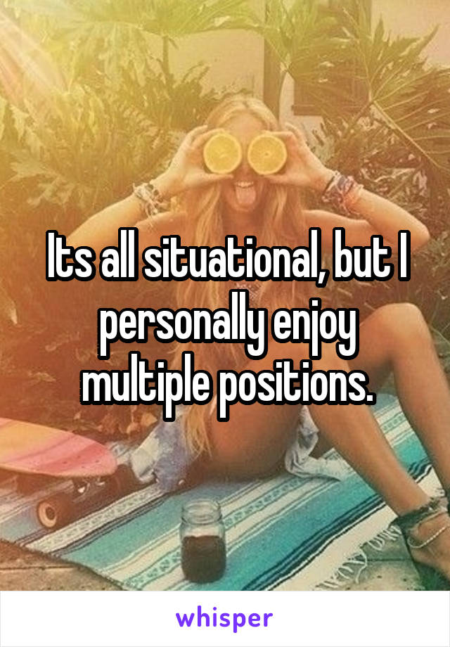 Its all situational, but I personally enjoy multiple positions.