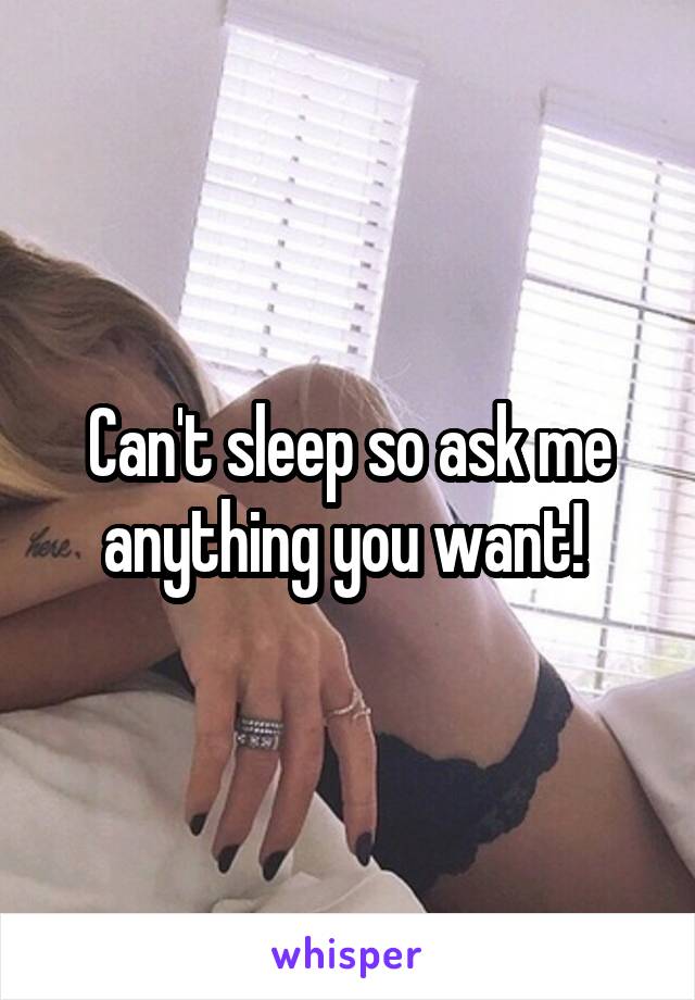 Can't sleep so ask me anything you want! 