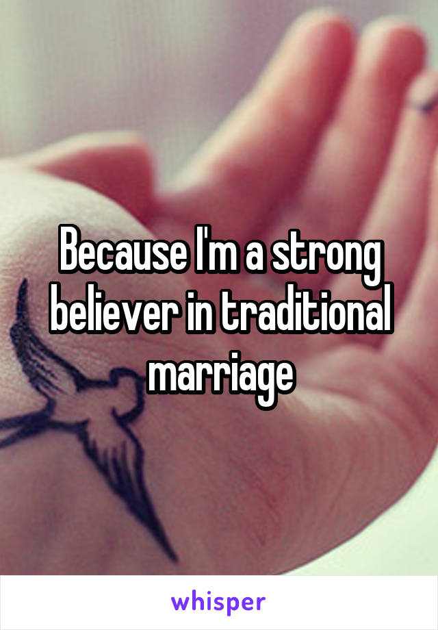 Because I'm a strong believer in traditional marriage