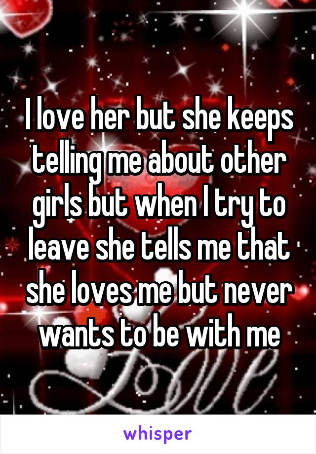 I love her but she keeps telling me about other girls but when I try to leave she tells me that she loves me but never wants to be with me