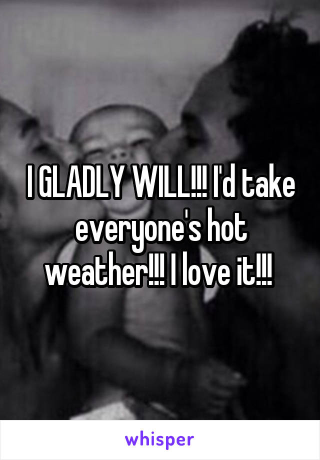 I GLADLY WILL!!! I'd take everyone's hot weather!!! I love it!!! 