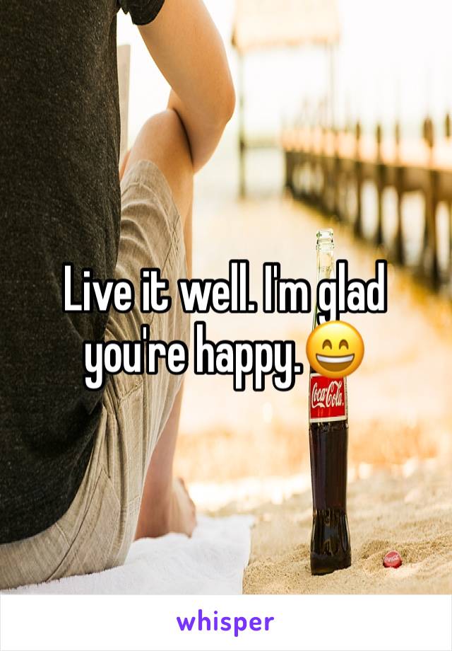 Live it well. I'm glad you're happy.😄