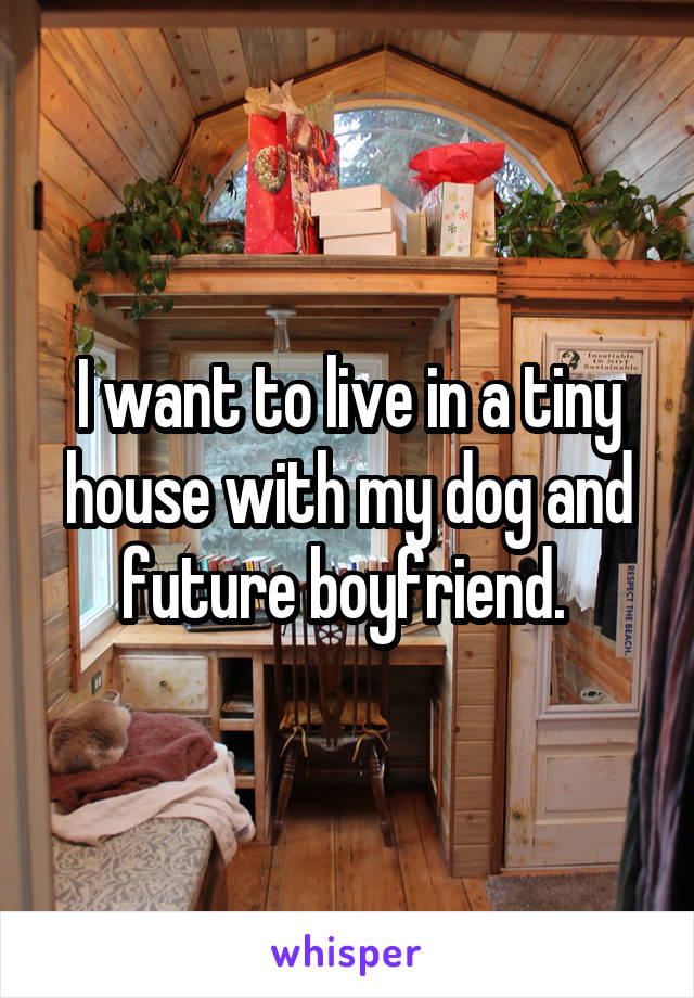 I want to live in a tiny house with my dog and future boyfriend. 