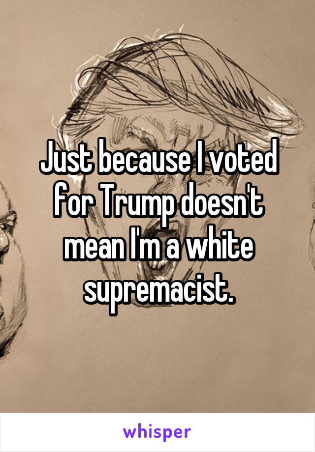 Just because I voted for Trump doesn't mean I'm a white supremacist.