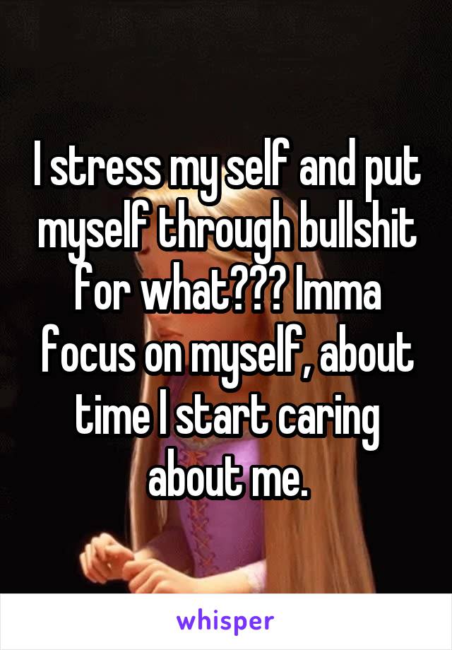 I stress my self and put myself through bullshit for what??? Imma focus on myself, about time I start caring about me.