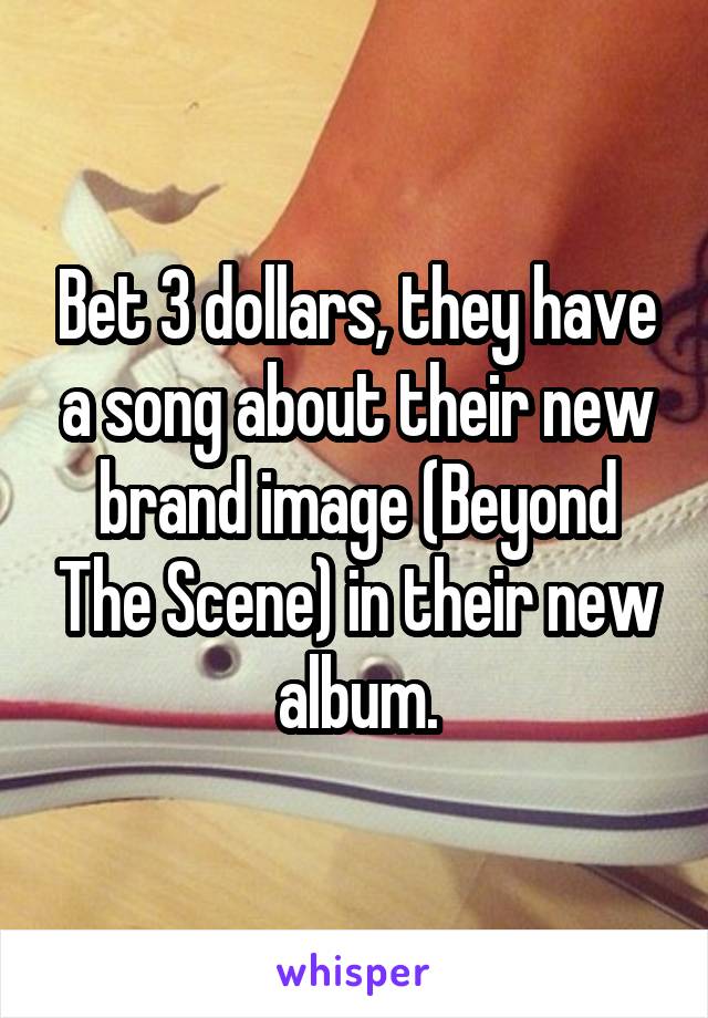 Bet 3 dollars, they have a song about their new brand image (Beyond The Scene) in their new album.