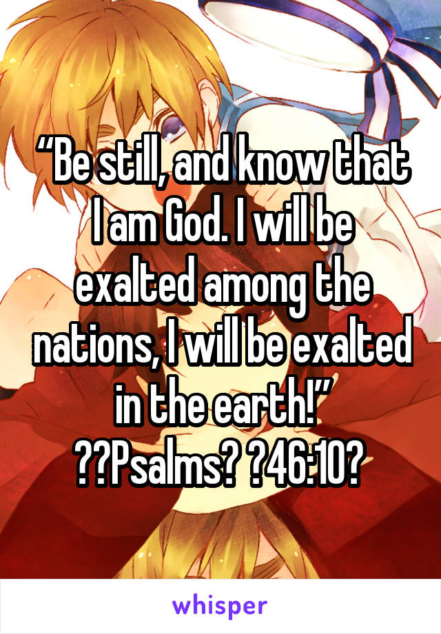 “Be still, and know that I am God. I will be exalted among the nations, I will be exalted in the earth!”
‭‭Psalms‬ ‭46:10‬ 