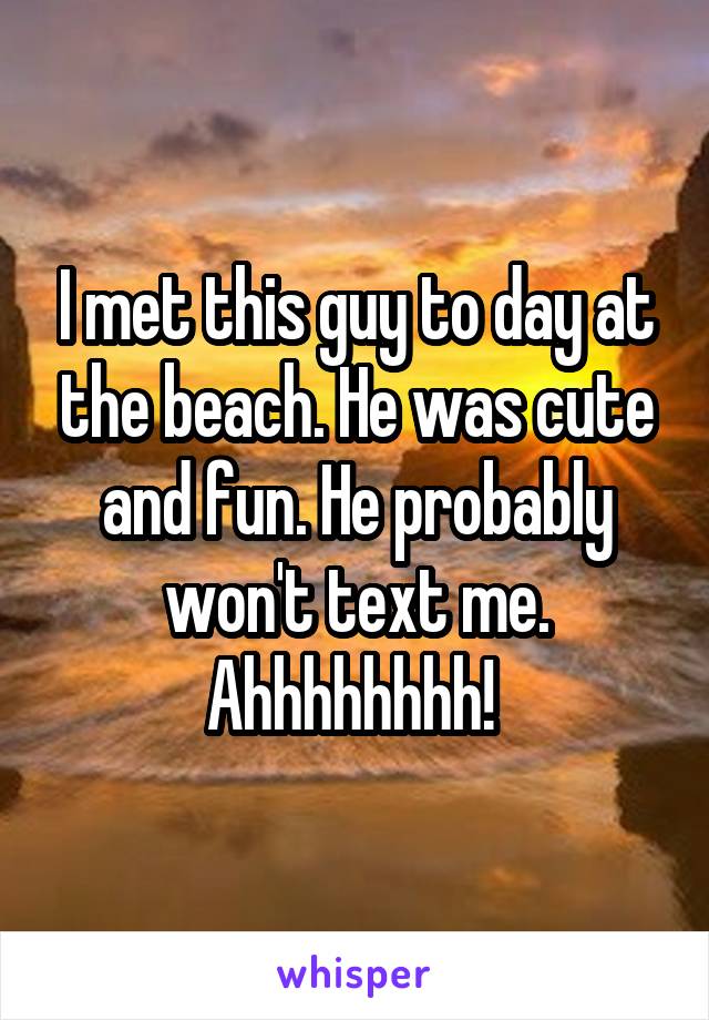 I met this guy to day at the beach. He was cute and fun. He probably won't text me. Ahhhhhhhh! 