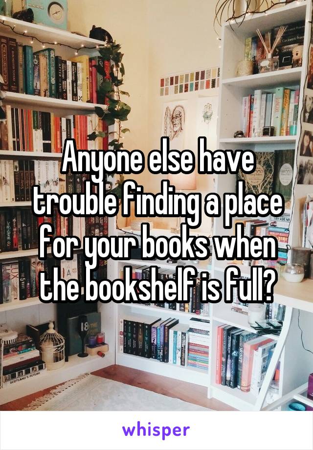 Anyone else have trouble finding a place for your books when the bookshelf is full?