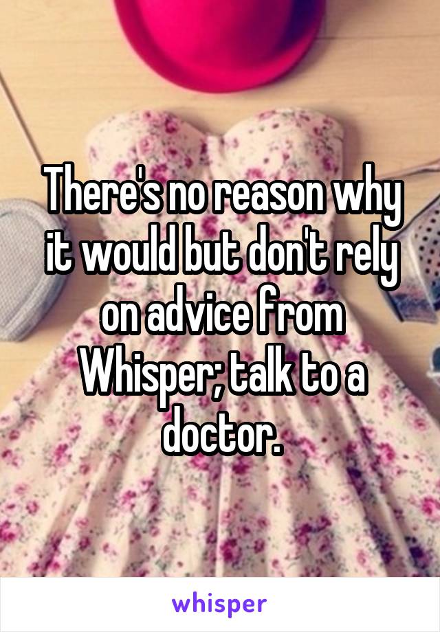 There's no reason why it would but don't rely on advice from Whisper; talk to a doctor.