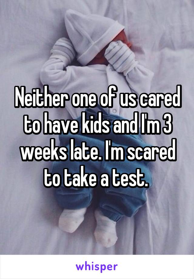 Neither one of us cared to have kids and I'm 3 weeks late. I'm scared to take a test. 