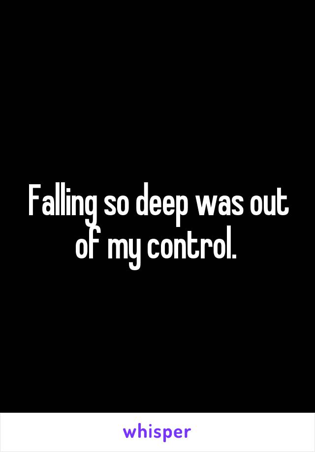 Falling so deep was out of my control. 