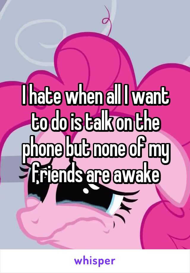 I hate when all I want to do is talk on the phone but none of my friends are awake