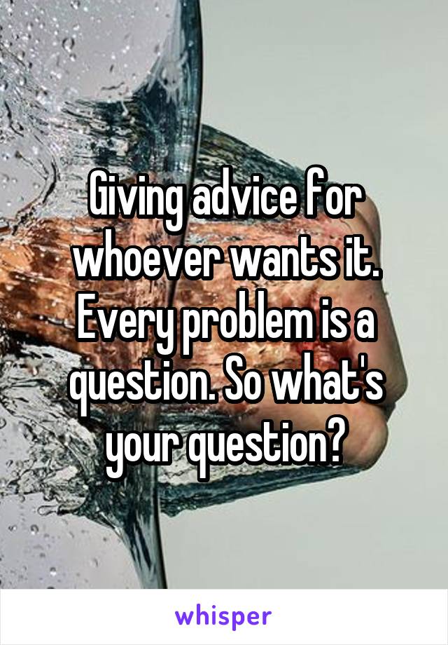 Giving advice for whoever wants it. Every problem is a question. So what's your question?