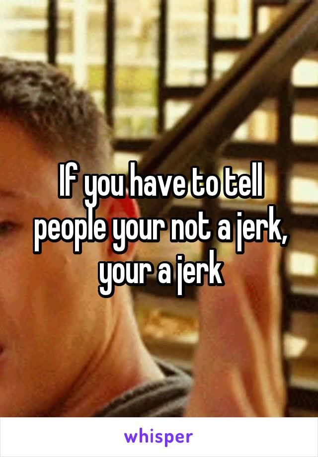 If you have to tell people your not a jerk, your a jerk