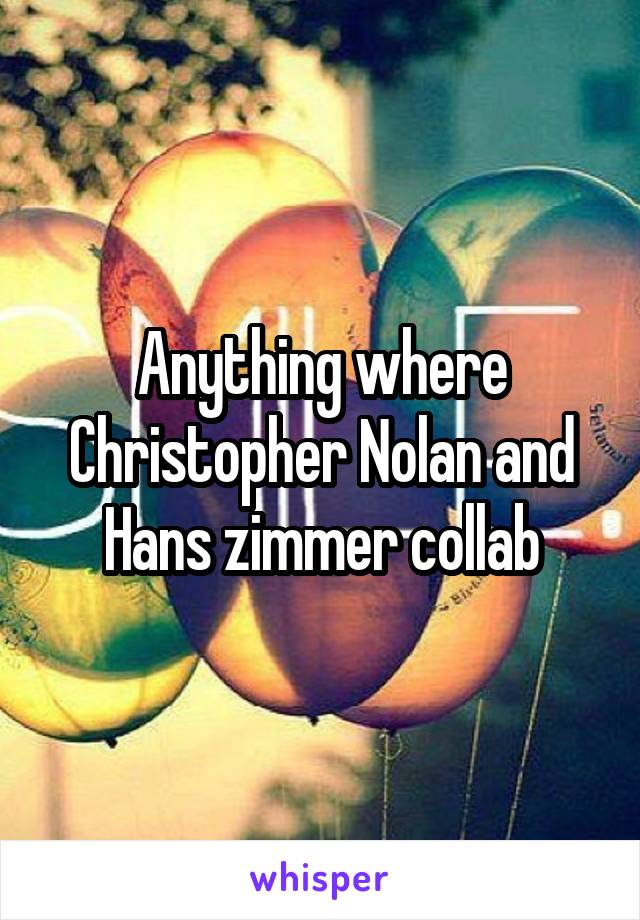 Anything where Christopher Nolan and Hans zimmer collab