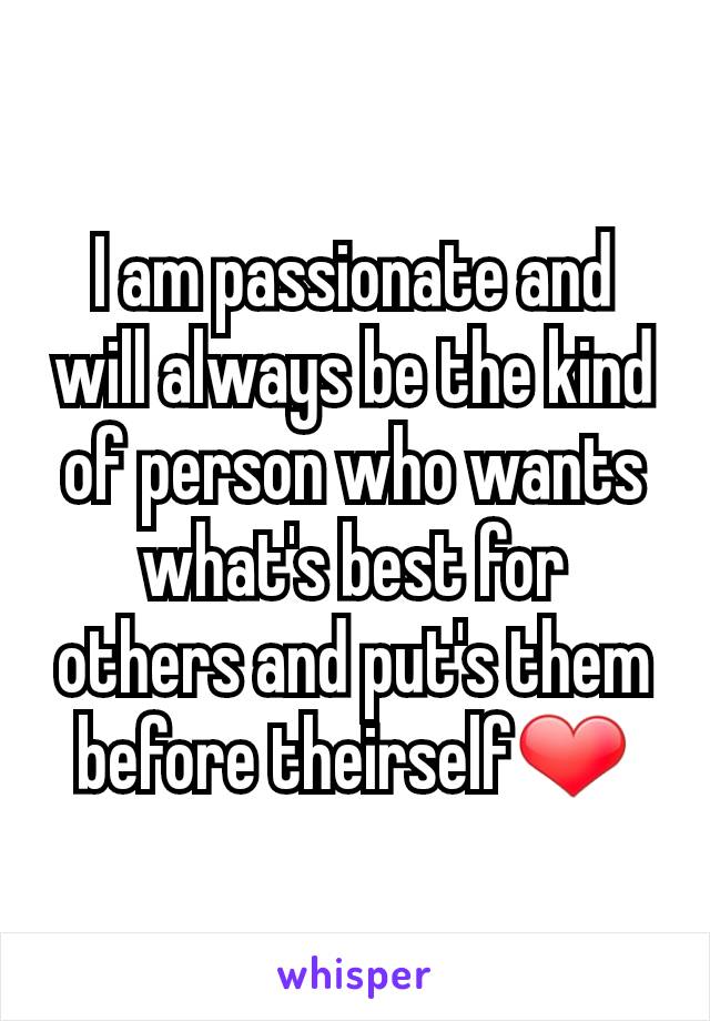 I am passionate and will always be the kind of person who wants what's best for others and put's them before theirself❤