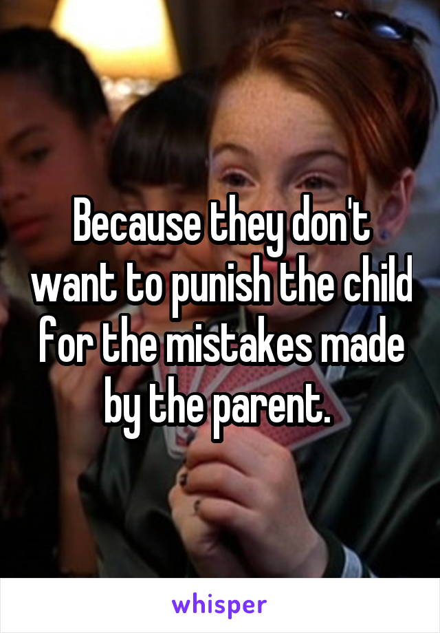 Because they don't want to punish the child for the mistakes made by the parent. 