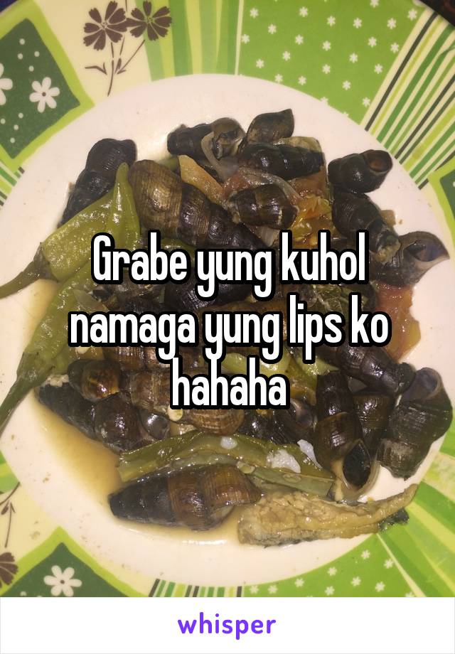 Grabe yung kuhol namaga yung lips ko hahaha