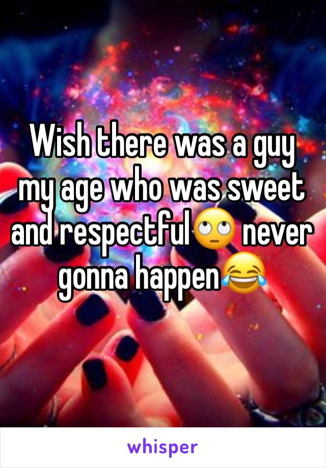 Wish there was a guy my age who was sweet and respectful🙄 never gonna happen😂
