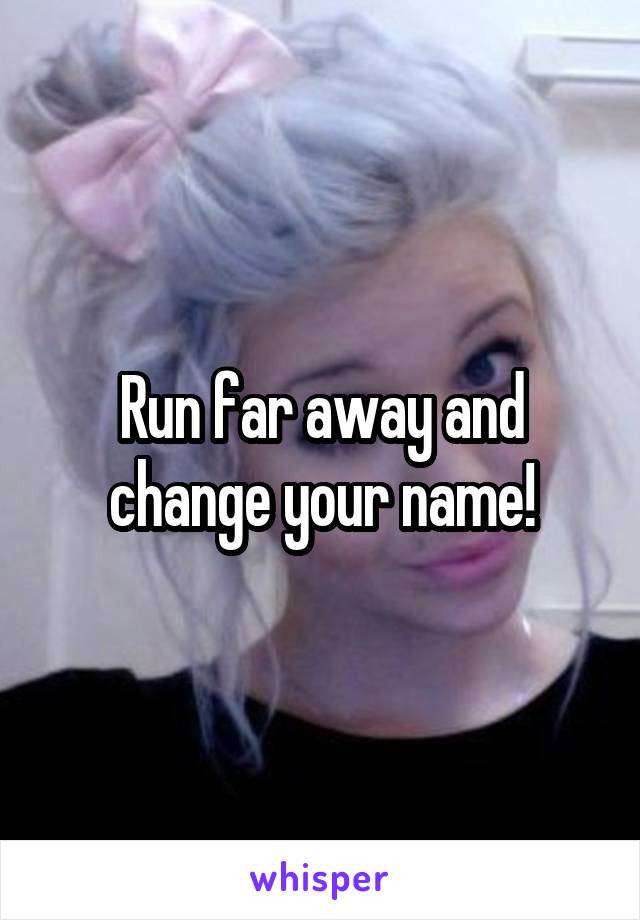 Run far away and change your name!