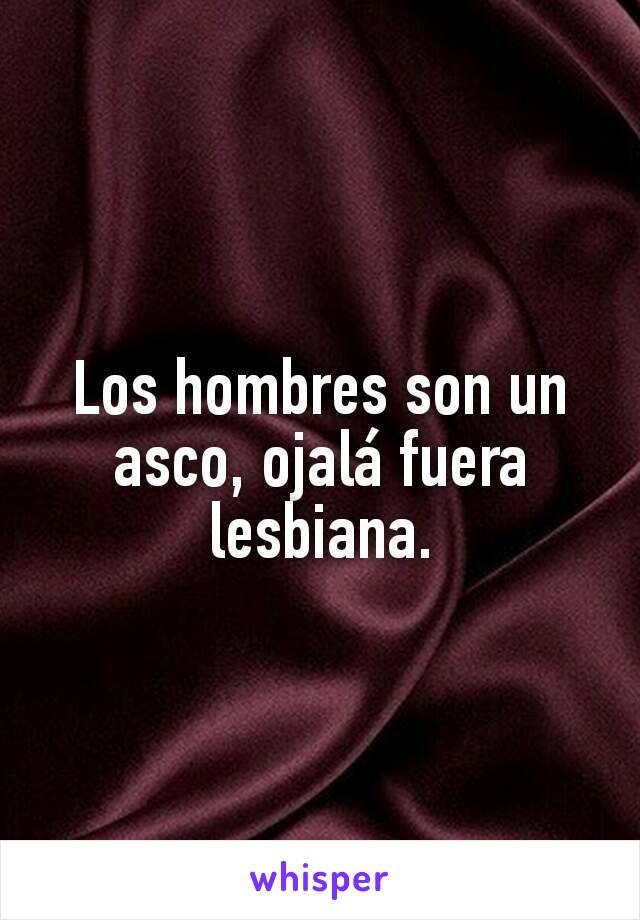 Los hombres son un asco, ojalá fuera lesbiana.