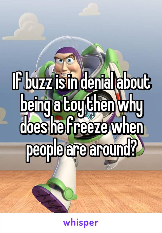 If buzz is in denial about being a toy then why does he freeze when people are around?