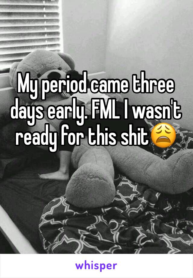 My period came three days early. FML I wasn't ready for this shit😩