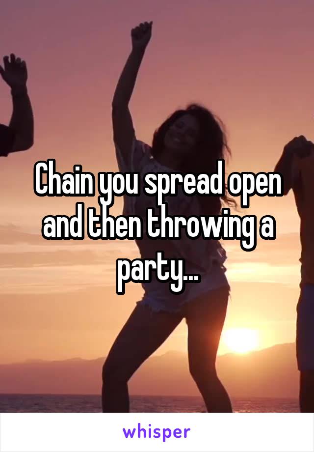 Chain you spread open and then throwing a party...