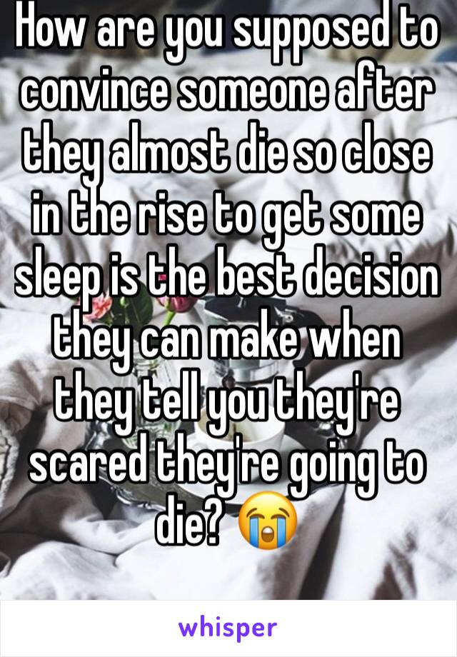 How are you supposed to convince someone after they almost die so close in the rise to get some sleep is the best decision they can make when they tell you they're scared they're going to die? 😭