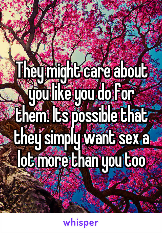 They might care about you like you do for them. Its possible that they simply want sex a lot more than you too