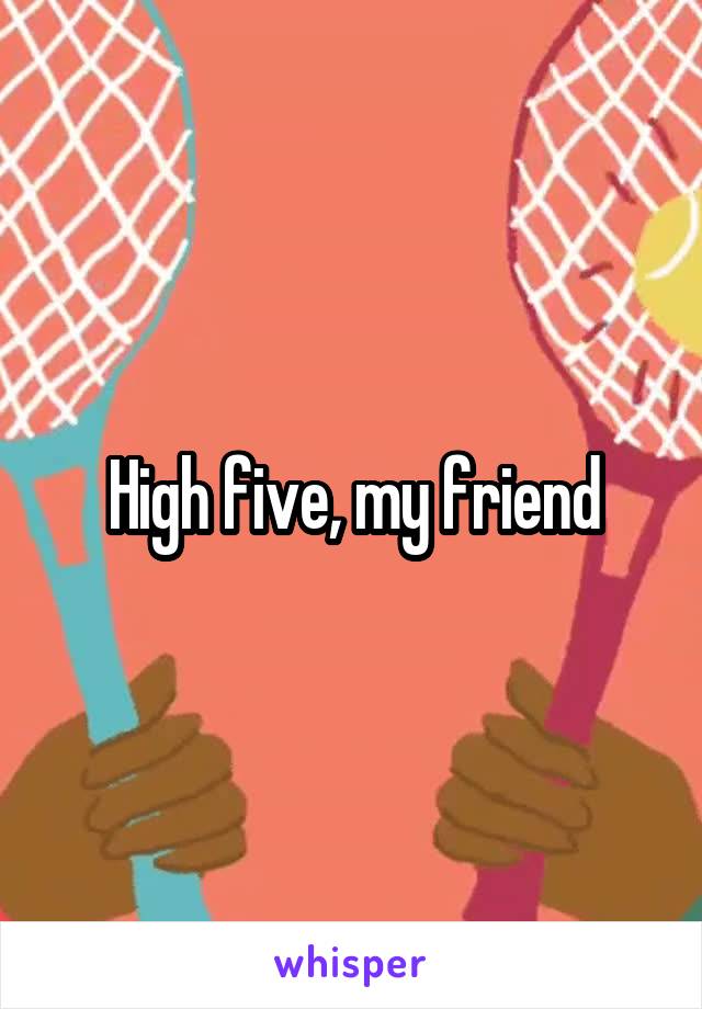High five, my friend