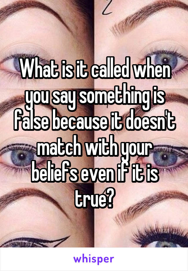 What is it called when you say something is false because it doesn't match with your beliefs even if it is true?