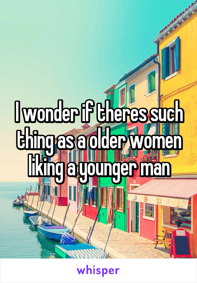 I wonder if theres such thing as a older women liking a younger man