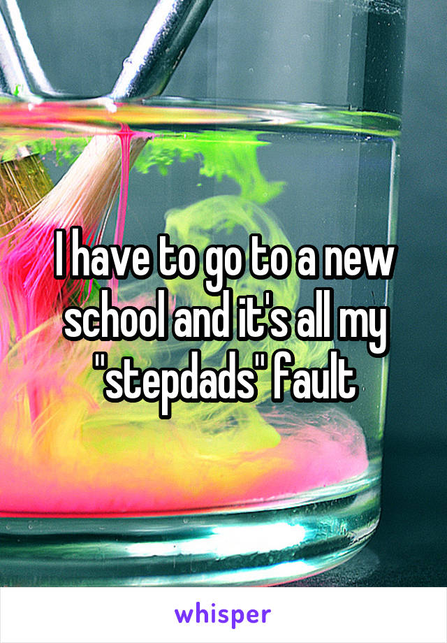 I have to go to a new school and it's all my "stepdads" fault