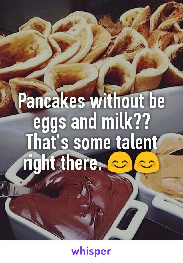 Pancakes without be eggs and milk?? That's some talent right there. 😊😊