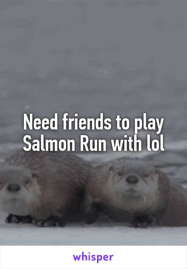 Need friends to play Salmon Run with lol