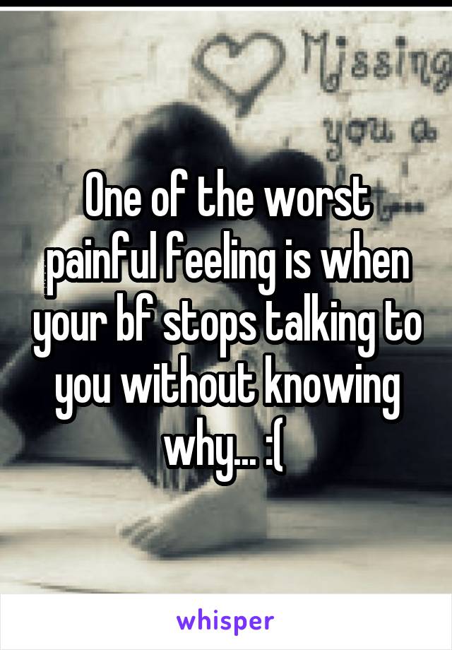 One of the worst painful feeling is when your bf stops talking to you without knowing why... :( 