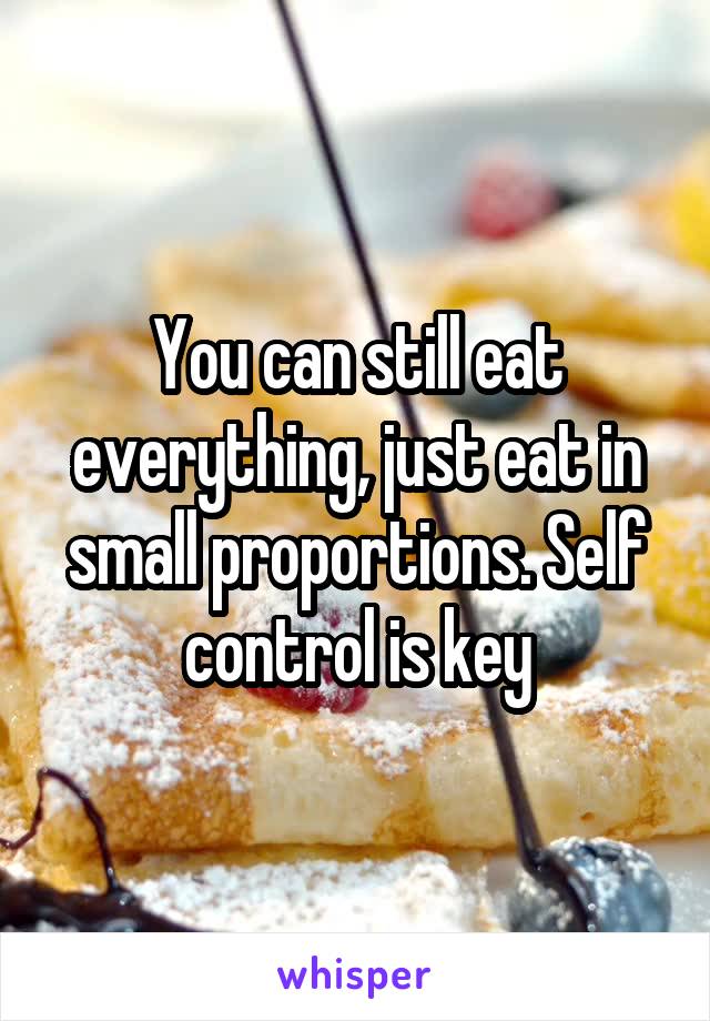 You can still eat everything, just eat in small proportions. Self control is key