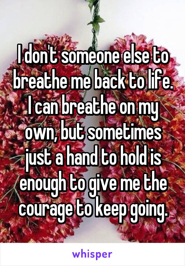 I don't someone else to breathe me back to life. I can breathe on my own, but sometimes just a hand to hold is enough to give me the courage to keep going.