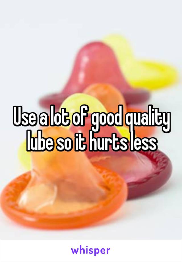 Use a lot of good quality lube so it hurts less