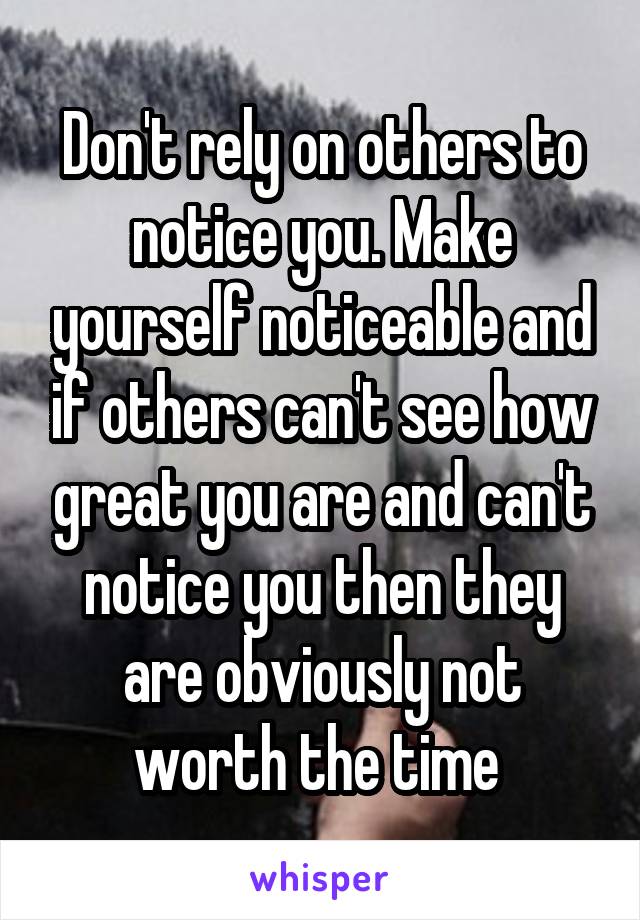 Don't rely on others to notice you. Make yourself noticeable and if others can't see how great you are and can't notice you then they are obviously not worth the time 