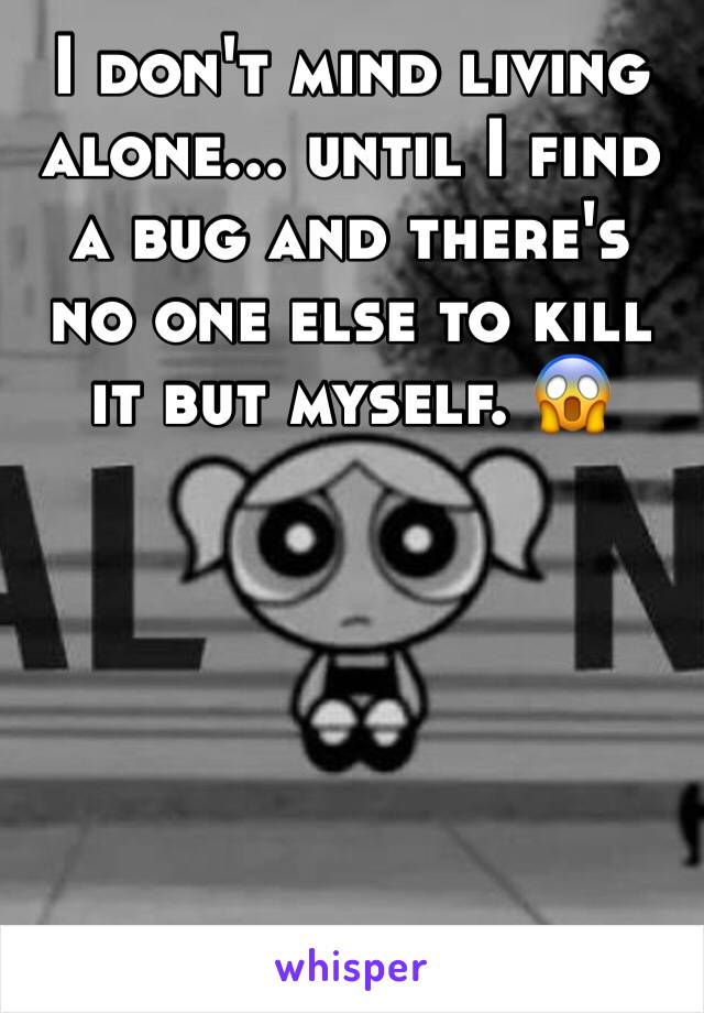 I don't mind living alone... until I find a bug and there's no one else to kill it but myself. 😱