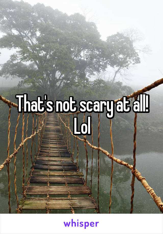 That's not scary at all! Lol