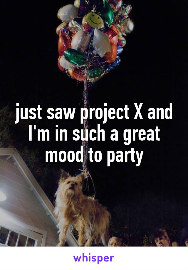 just saw project X and I'm in such a great mood to party