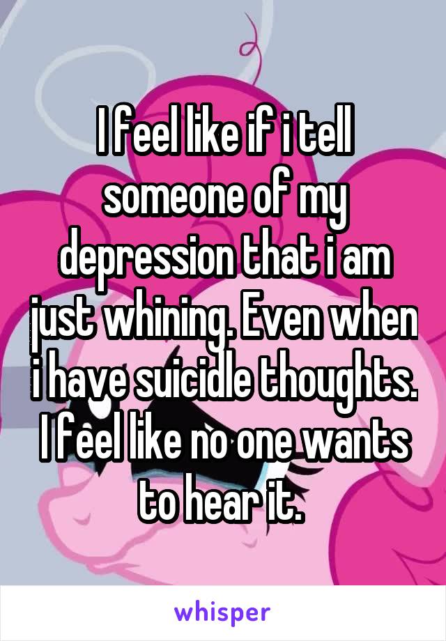 I feel like if i tell someone of my depression that i am just whining. Even when i have suicidle thoughts. I feel like no one wants to hear it. 