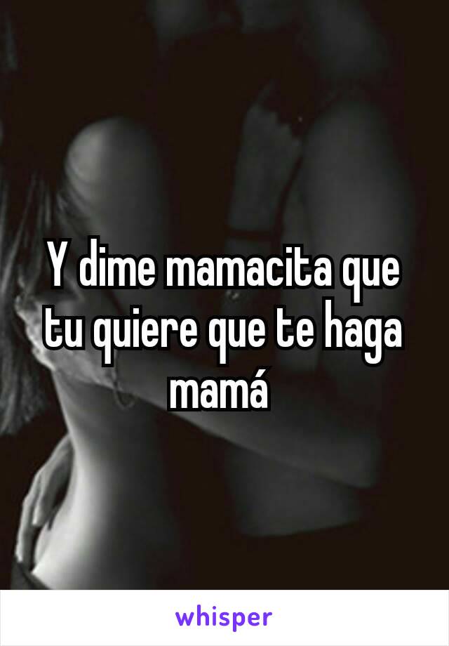 Y dime mamacita que tu quiere que te haga mamá 