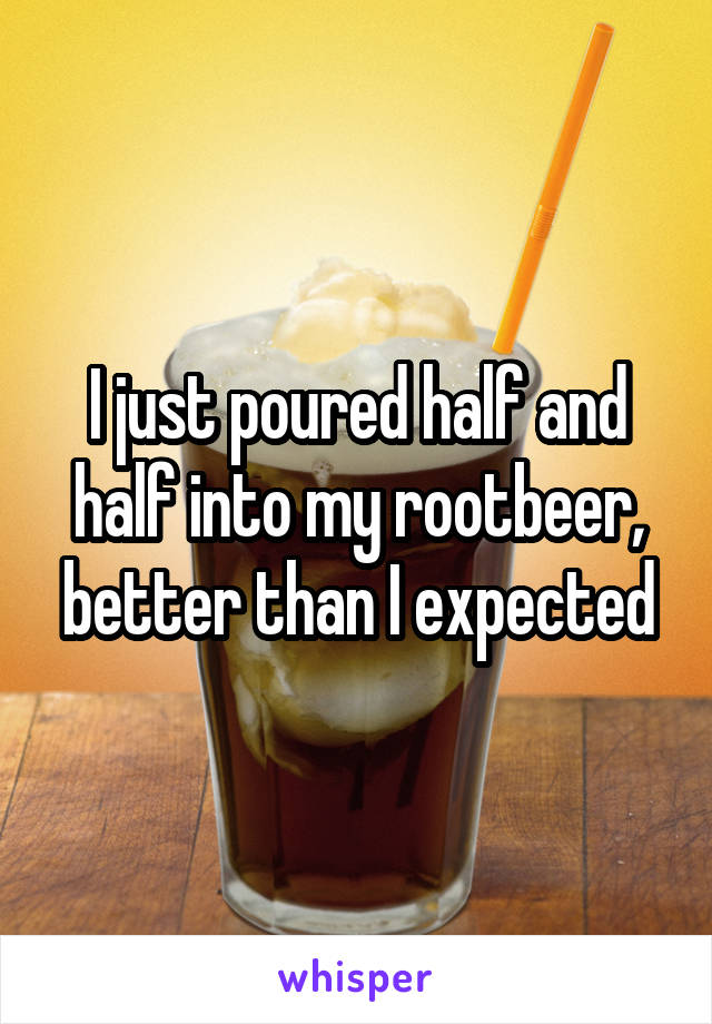 I just poured half and half into my rootbeer, better than I expected